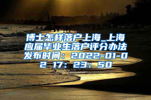 博士怎样落户上海_上海应届毕业生落户评分办法发布时间：2022-01-02 17：23：50