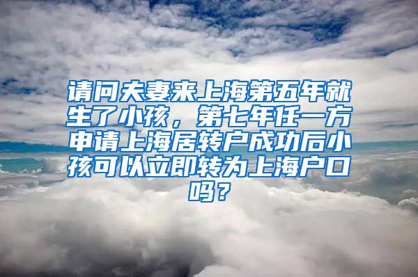 请问夫妻来上海第五年就生了小孩，第七年任一方申请上海居转户成功后小孩可以立即转为上海户口吗？