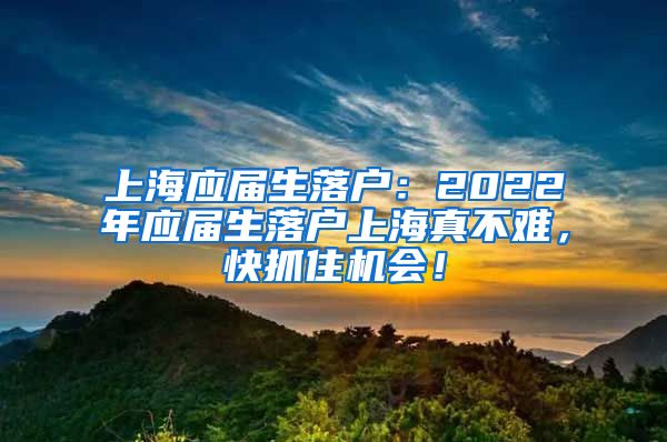 上海应届生落户：2022年应届生落户上海真不难，快抓住机会！