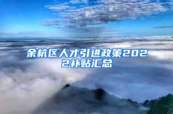 余杭区人才引进政策2022补贴汇总