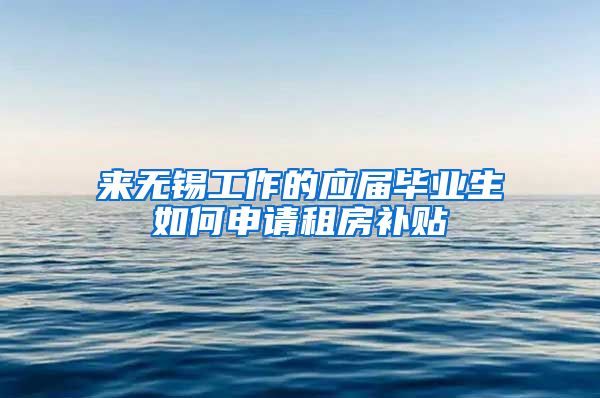 来无锡工作的应届毕业生如何申请租房补贴