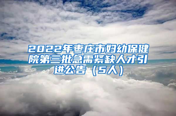 2022年枣庄市妇幼保健院第三批急需紧缺人才引进公告（5人）