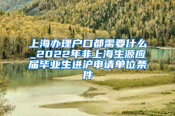 上海办理户口都需要什么_2022年非上海生源应届毕业生进沪申请单位条件