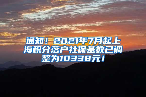 通知！2021年7月起上海积分落户社保基数已调整为10338元！