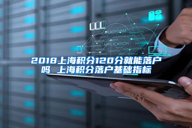 2018上海积分120分就能落户吗 上海积分落户基础指标