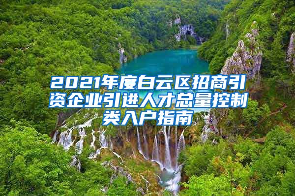 2021年度白云区招商引资企业引进人才总量控制类入户指南