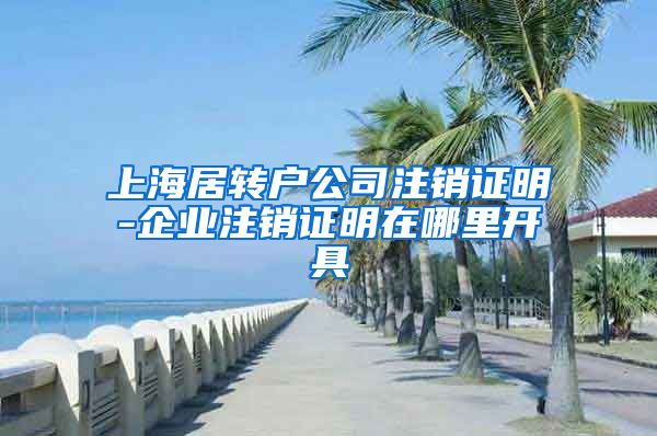 上海居转户公司注销证明-企业注销证明在哪里开具