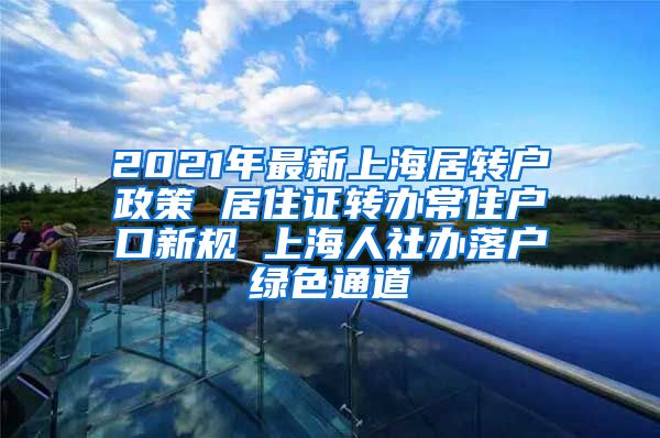 2021年最新上海居转户政策 居住证转办常住户口新规 上海人社办落户绿色通道