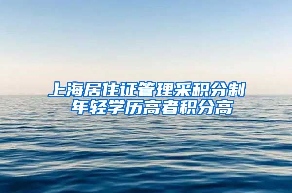 上海居住证管理采积分制 年轻学历高者积分高