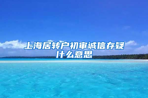 上海居转户初审诚信存疑什么意思