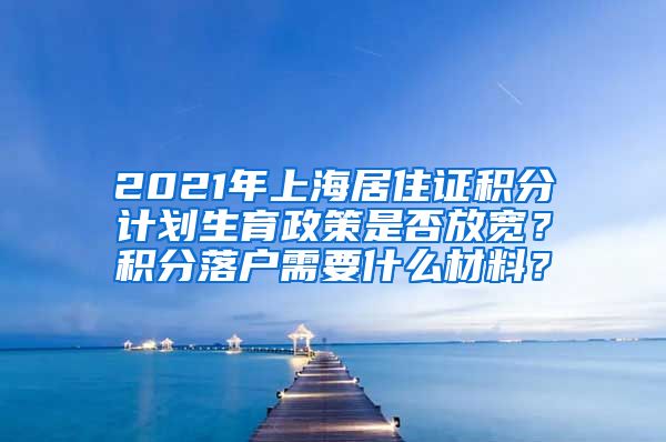 2021年上海居住证积分计划生育政策是否放宽？积分落户需要什么材料？