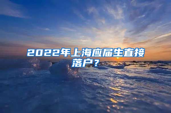 2022年上海应届生直接落户？