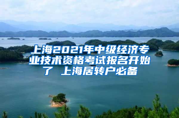 上海2021年中级经济专业技术资格考试报名开始了 上海居转户必备