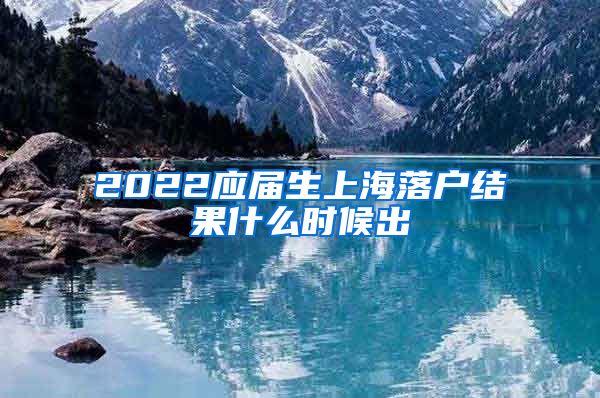 2022应届生上海落户结果什么时候出