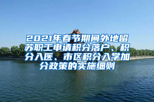 2021年春节期间外地留苏职工申请积分落户、积分入医、市区积分入学加分政策的实施细则