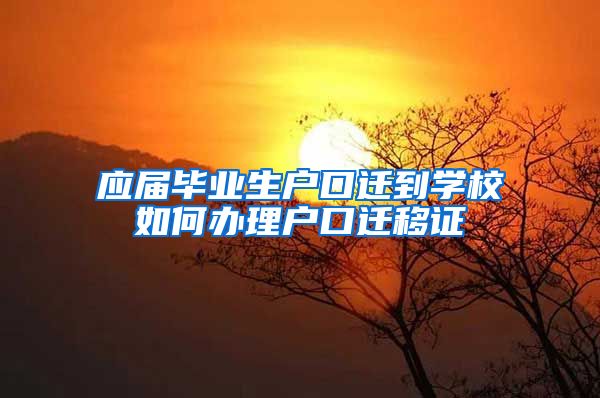 应届毕业生户口迁到学校如何办理户口迁移证