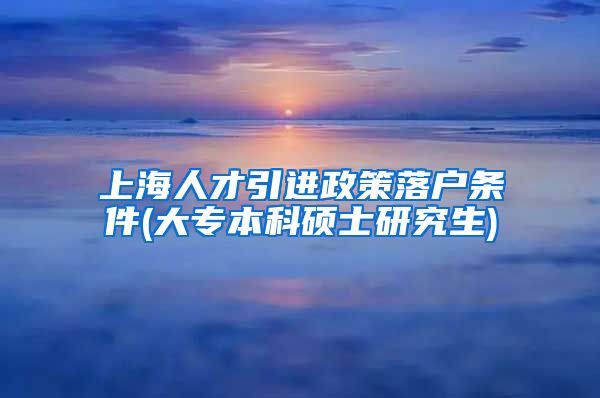 上海人才引进政策落户条件(大专本科硕士研究生)