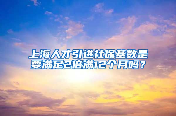 上海人才引进社保基数是要满足2倍满12个月吗？
