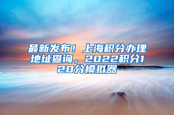 最新发布！上海积分办理地址查询，2022积分120分模拟器