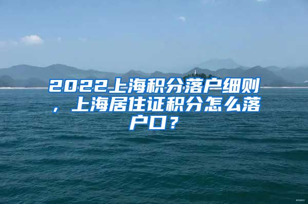 2022上海积分落户细则，上海居住证积分怎么落户口？