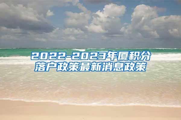 2022-2023年厦积分落户政策最新消息政策