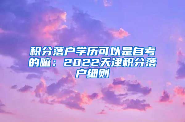 积分落户学历可以是自考的嘛：2022天津积分落户细则