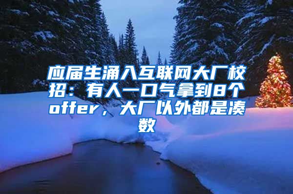 应届生涌入互联网大厂校招：有人一口气拿到8个offer，大厂以外都是凑数