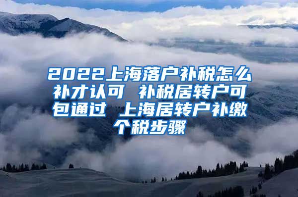 2022上海落户补税怎么补才认可 补税居转户可包通过 上海居转户补缴个税步骤