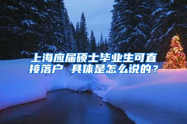 上海应届硕士毕业生可直接落户 具体是怎么说的？