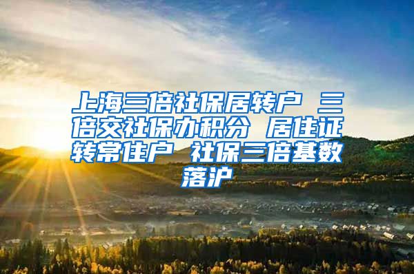 上海三倍社保居转户 三倍交社保办积分 居住证转常住户 社保三倍基数落沪