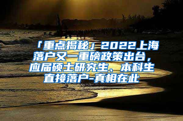 「重点揭秘」2022上海落户又一重磅政策出台，应届硕士研究生、本科生直接落户-真相在此