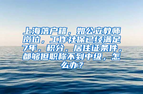 上海落户籍，如公立教师岗位，工作社保已经满足7年，积分，居住证条件，都够但职称不到中级，怎么办？