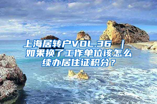 上海居转户VOL.36 ｜ 如果换了工作单位该怎么续办居住证积分？