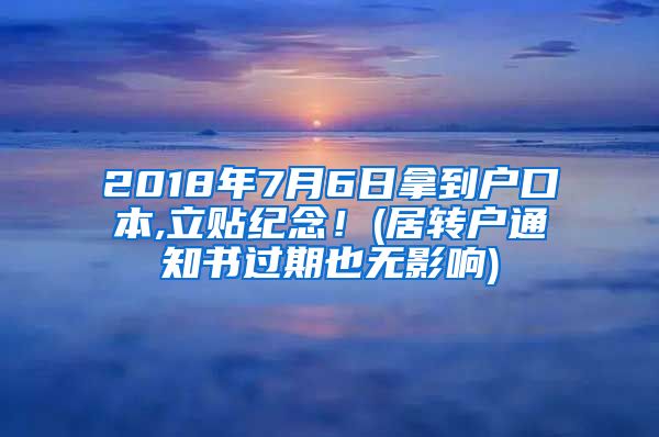 2018年7月6日拿到户口本,立贴纪念！(居转户通知书过期也无影响)