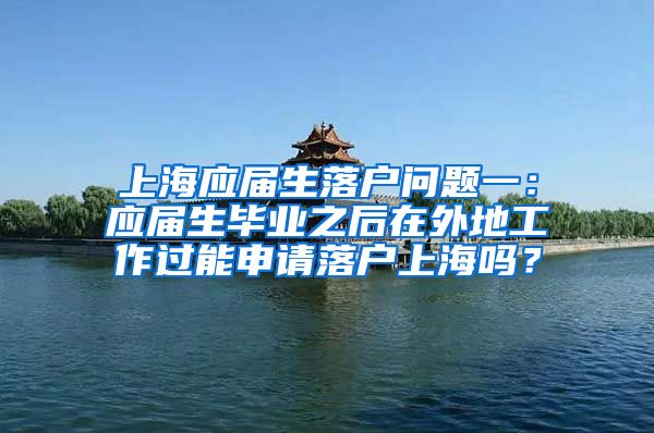 上海应届生落户问题一：应届生毕业之后在外地工作过能申请落户上海吗？