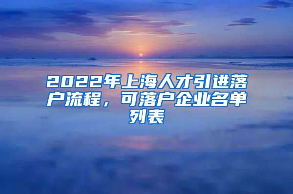 2022年上海人才引进落户流程，可落户企业名单列表