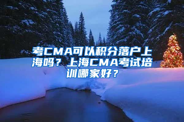 考CMA可以积分落户上海吗？上海CMA考试培训哪家好？