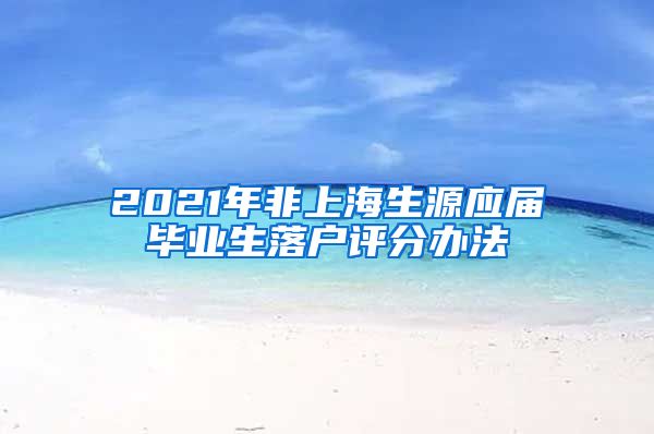 2021年非上海生源应届毕业生落户评分办法