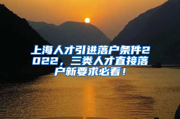 上海人才引进落户条件2022，三类人才直接落户新要求必看！