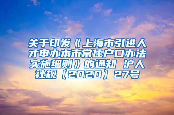 关于印发《上海市引进人才申办本市常住户口办法实施细则》的通知 沪人社规〔2020〕27号