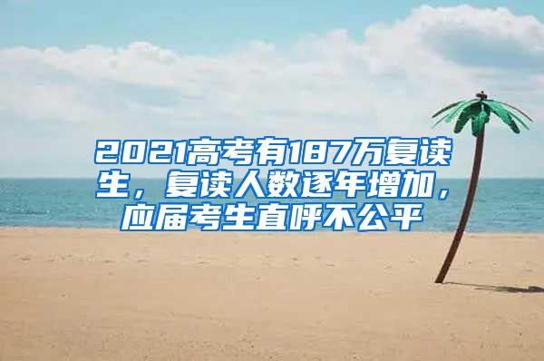 2021高考有187万复读生，复读人数逐年增加，应届考生直呼不公平