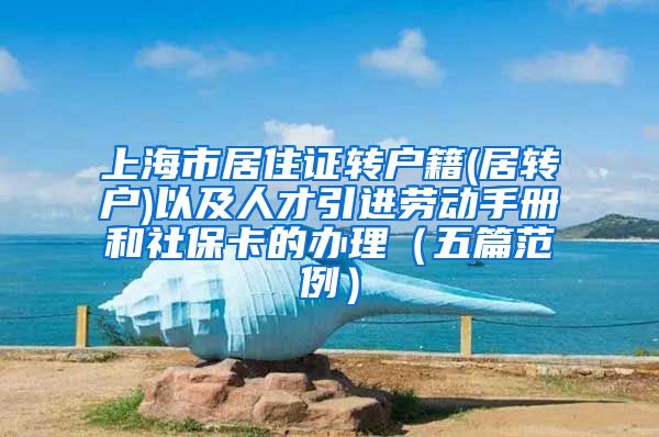 上海市居住证转户籍(居转户)以及人才引进劳动手册和社保卡的办理（五篇范例）