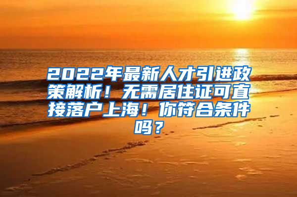 2022年最新人才引进政策解析！无需居住证可直接落户上海！你符合条件吗？