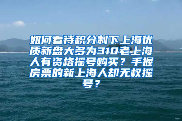 如何看待积分制下上海优质新盘大多为310老上海人有资格摇号购买？手握房票的新上海人却无权摇号？