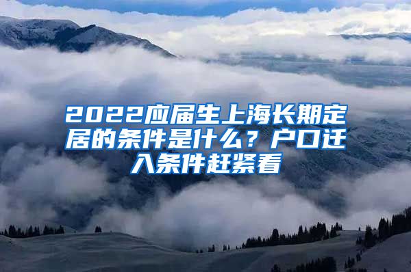 2022应届生上海长期定居的条件是什么？户口迁入条件赶紧看