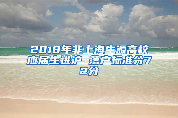 2018年非上海生源高校应届生进沪 落户标准分72分