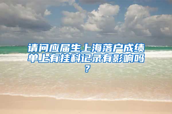 请问应届生上海落户成绩单上有挂科记录有影响吗？