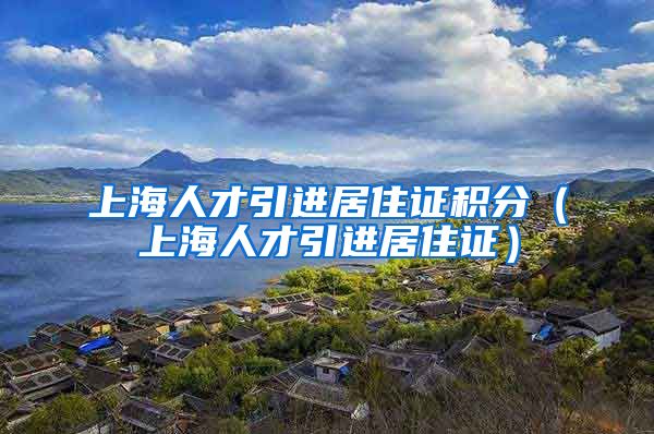 上海人才引进居住证积分（上海人才引进居住证）