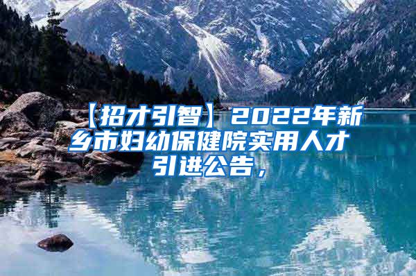 【招才引智】2022年新乡市妇幼保健院实用人才引进公告，