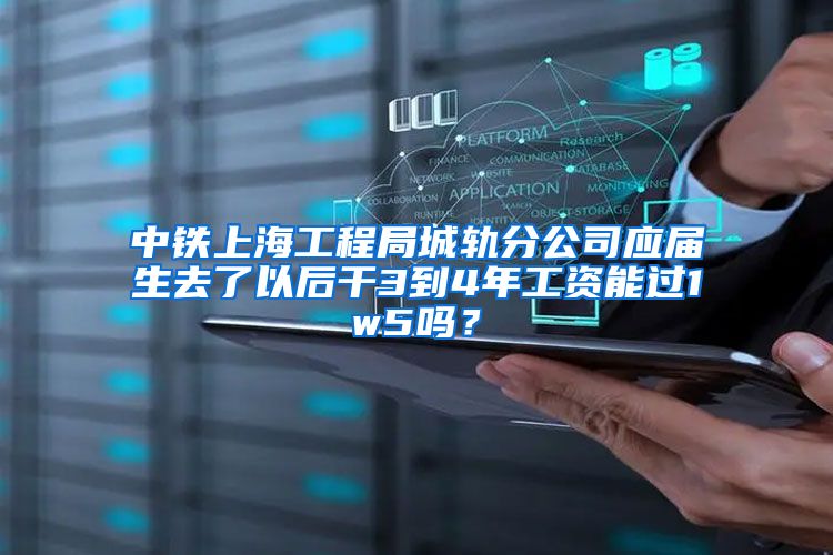 中铁上海工程局城轨分公司应届生去了以后干3到4年工资能过1w5吗？